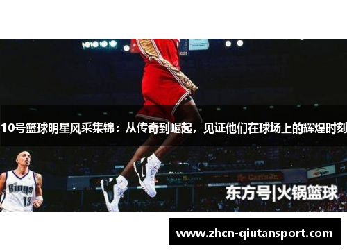 10号篮球明星风采集锦：从传奇到崛起，见证他们在球场上的辉煌时刻