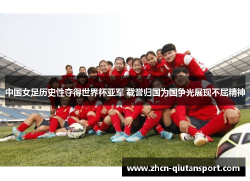 中国女足历史性夺得世界杯亚军 载誉归国为国争光展现不屈精神