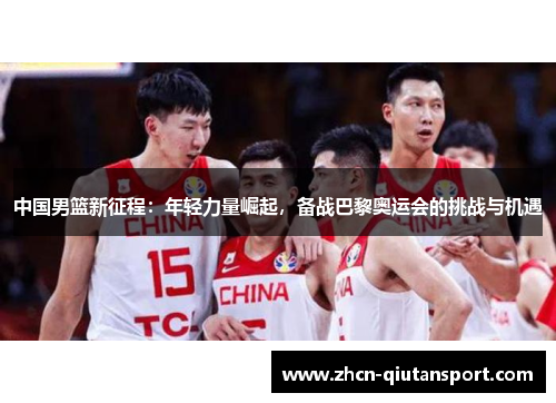 中国男篮新征程：年轻力量崛起，备战巴黎奥运会的挑战与机遇