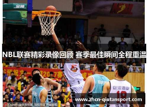 NBL联赛精彩录像回顾 赛季最佳瞬间全程重温