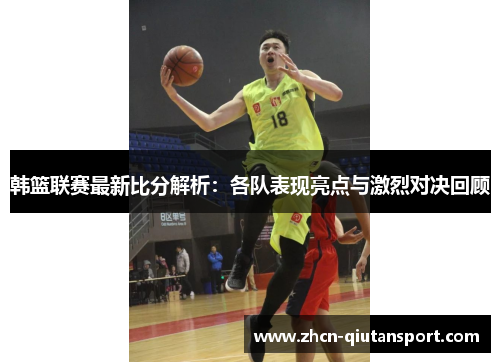 韩篮联赛最新比分解析：各队表现亮点与激烈对决回顾